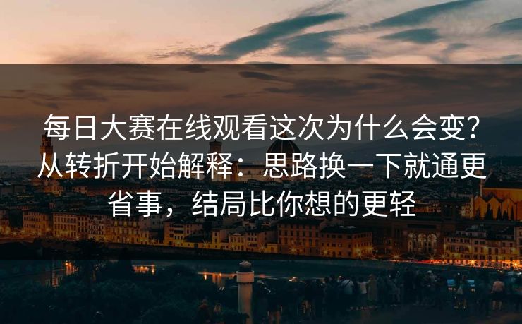 每日大赛在线观看这次为什么会变？从转折开始解释：思路换一下就通更省事，结局比你想的更轻