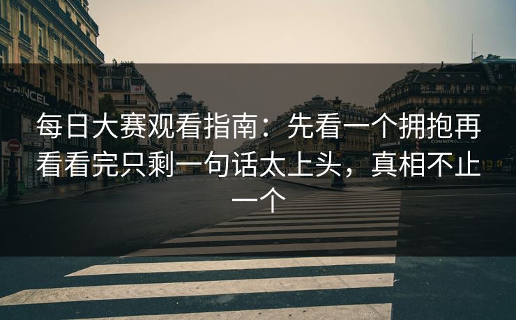 每日大赛观看指南:先看一个拥抱再看看完只剩一句话太上头,真相不止一个 每日大赛观看指南:先看一个拥抱再看看完只剩一句话太上头,真相不止一个