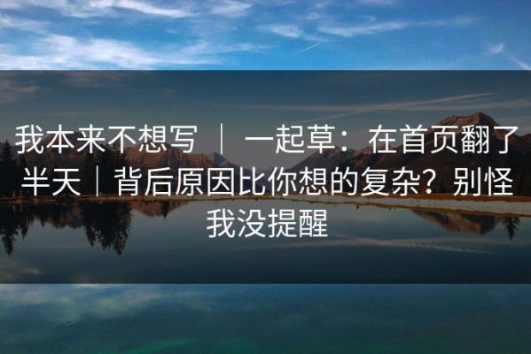 我本来不想写 ｜ 一起草：在首页翻了半天｜背后原因比你想的复杂？别怪我没提醒