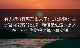 有人把流程整理出来了；17c影院；关于官网跳转的说法 - 难怪最近这么多人在问…？你觉得这算不算实锤