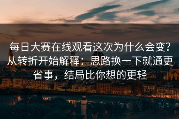 每日大赛在线观看这次为什么会变？从转折开始解释：思路换一下就通更省事，结局比你想的更轻