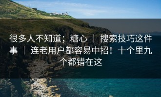 很多人不知道；糖心 ｜ 搜索技巧这件事 ｜ 连老用户都容易中招！十个里九个都错在这