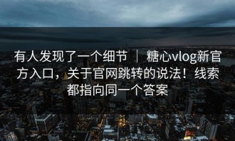 有人发现了一个细节 ｜ 糖心vlog新官方入口，关于官网跳转的说法！线索都指向同一个答案