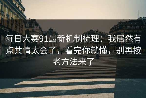 每日大赛91最新机制梳理：我居然有点共情太会了，看完你就懂，别再按老方法来了