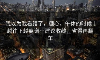 我以为我看错了，糖心，午休的时候｜越往下越离谱…建议收藏，省得再翻车