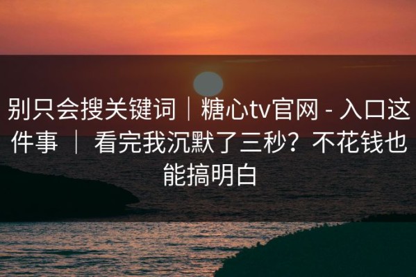别只会搜关键词｜糖心tv官网 - 入口这件事 ｜ 看完我沉默了三秒？不花钱也能搞明白