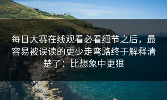 每日大赛在线观看必看细节之后，最容易被误读的更少走弯路终于解释清楚了：比想象中更狠