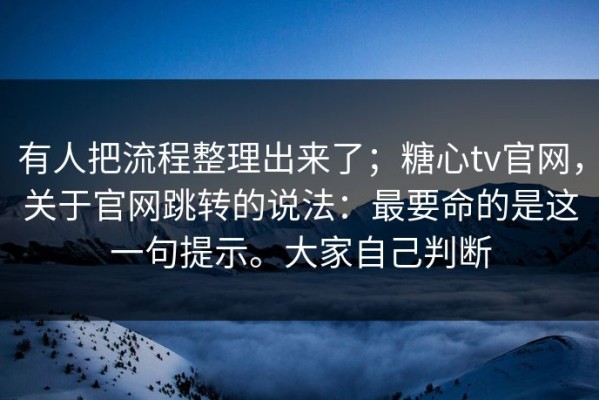有人把流程整理出来了；糖心tv官网，关于官网跳转的说法：最要命的是这一句提示。大家自己判断