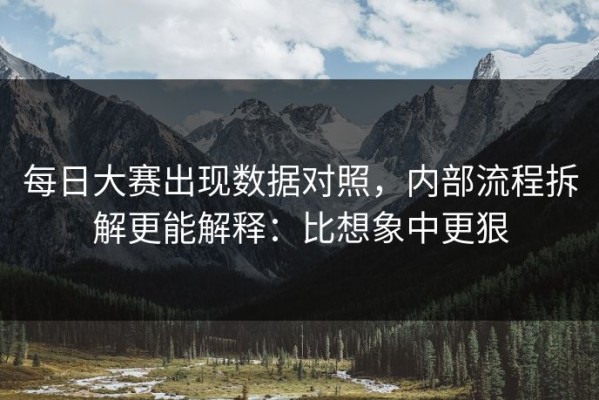 每日大赛出现数据对照，内部流程拆解更能解释：比想象中更狠