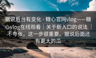 据说后台有变化 - 糖心官网vlog——糖心vlog在线观看｜关于新入口的说法 ｜ 不夸张，这一步很重要。据说后面还有更大的瓜