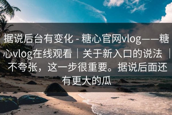 据说后台有变化 - 糖心官网vlog——糖心vlog在线观看｜关于新入口的说法 ｜ 不夸张，这一步很重要。据说后面还有更大的瓜