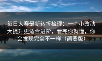 每日大赛最新转折梳理：一个小改动大提升更适合进阶，看完你就懂，你会发现完全不一样（简要版）