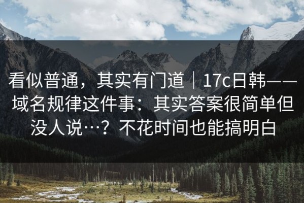 看似普通，其实有门道｜17c日韩——域名规律这件事：其实答案很简单但没人说…？不花时间也能搞明白