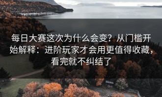 每日大赛这次为什么会变？从门槛开始解释：进阶玩家才会用更值得收藏，看完就不纠结了