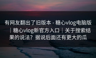 有网友翻出了旧版本 - 糖心vlog电脑版｜糖心vlog新官方入口｜关于搜索结果的说法？据说后面还有更大的瓜