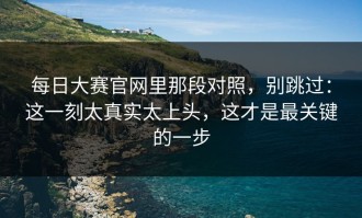 每日大赛官网里那段对照，别跳过：这一刻太真实太上头，这才是最关键的一步