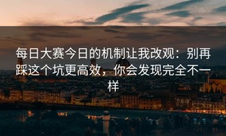 每日大赛今日的机制让我改观：别再踩这个坑更高效，你会发现完全不一样