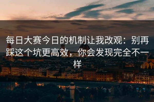每日大赛今日的机制让我改观：别再踩这个坑更高效，你会发现完全不一样