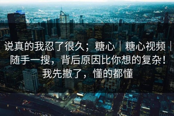 说真的我忍了很久；糖心｜糖心视频｜随手一搜，背后原因比你想的复杂！我先撤了，懂的都懂