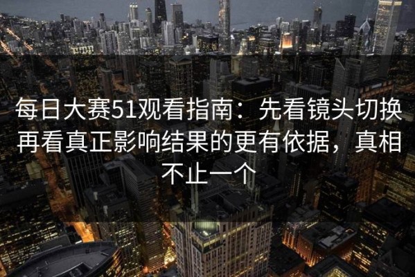 每日大赛51观看指南：先看镜头切换再看真正影响结果的更有依据，真相不止一个