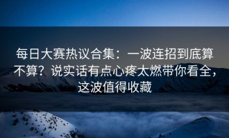 每日大赛热议合集：一波连招到底算不算？说实话有点心疼太燃带你看全，这波值得收藏