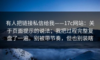 有人把链接私信给我——17c网站：关于页面提示的说法；我把过程完整复盘了一遍。别被带节奏，但也别装瞎