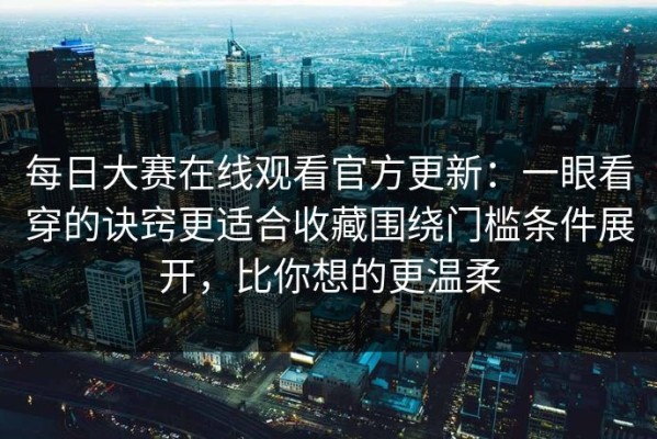 每日大赛在线观看官方更新：一眼看穿的诀窍更适合收藏围绕门槛条件展开，比你想的更温柔