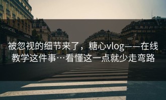 被忽视的细节来了，糖心vlog——在线教学这件事…看懂这一点就少走弯路