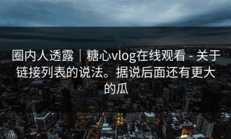 圈内人透露｜糖心vlog在线观看 - 关于链接列表的说法。据说后面还有更大的瓜