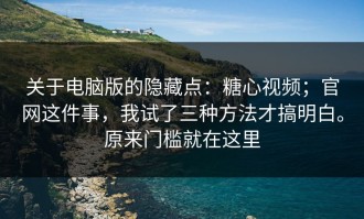 关于电脑版的隐藏点：糖心视频；官网这件事，我试了三种方法才搞明白。原来门槛就在这里