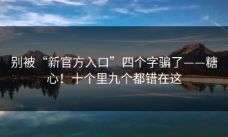 别被“新官方入口”四个字骗了——糖心！十个里九个都错在这
