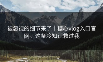 被忽视的细节来了｜糖心vlog入口官网。这条冷知识救过我
