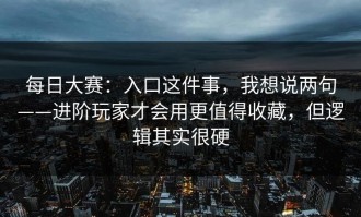 每日大赛：入口这件事，我想说两句——进阶玩家才会用更值得收藏，但逻辑其实很硬