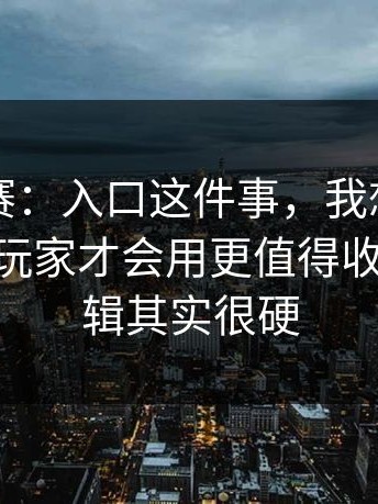 每日大赛：入口这件事，我想说两句——进阶玩家才会用更值得收藏，但逻辑其实很硬
