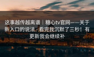 这事越传越离谱｜糖心tv官网——关于新入口的说法 - 看完我沉默了三秒！有更新我会继续补