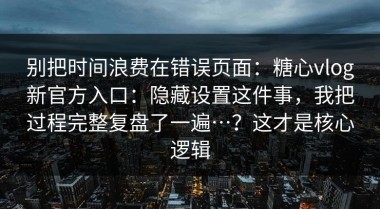 别把时间浪费在错误页面：糖心vlog新官方入口：隐藏设置这件事，我把过程完整复盘了一遍…？这才是核心逻辑