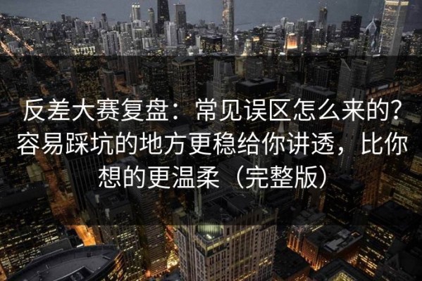 反差大赛复盘：常见误区怎么来的？容易踩坑的地方更稳给你讲透，比你想的更温柔（完整版）