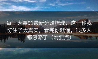每日大赛91最新分歧梳理：这一秒我愣住了太真实，看完你就懂，很多人都忽略了（附要点）