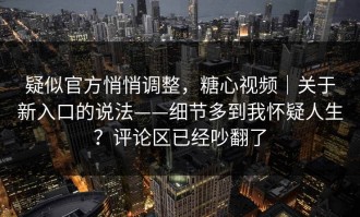 疑似官方悄悄调整，糖心视频｜关于新入口的说法——细节多到我怀疑人生？评论区已经吵翻了