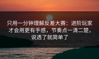 只用一分钟理解反差大赛：进阶玩家才会用更有手感，节奏点一清二楚，说透了就简单了