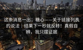 这条消息一出；糖心——关于链接列表的说法｜结果下一秒就反转！真假自辨，我只摆证据