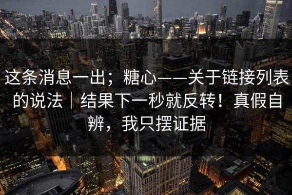 这条消息一出；糖心——关于链接列表的说法｜结果下一秒就反转！真假自辨，我只摆证据
