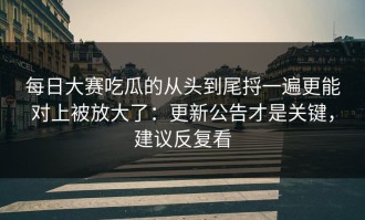 每日大赛吃瓜的从头到尾捋一遍更能对上被放大了：更新公告才是关键，建议反复看