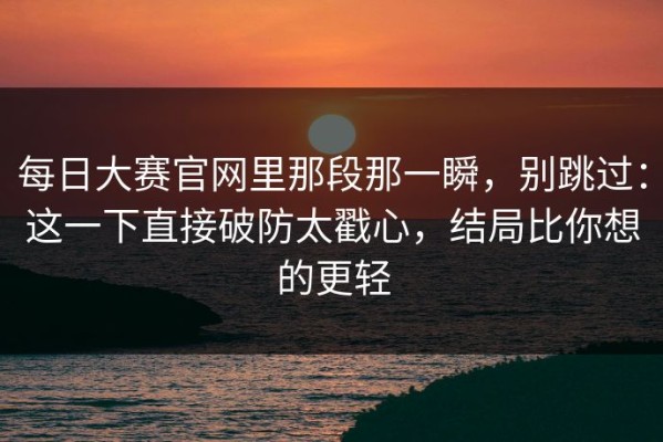 每日大赛官网里那段那一瞬，别跳过：这一下直接破防太戳心，结局比你想的更轻