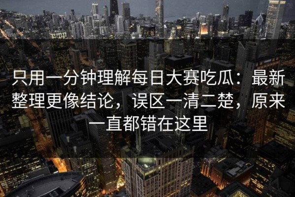 只用一分钟理解每日大赛吃瓜：最新整理更像结论，误区一清二楚，原来一直都错在这里
