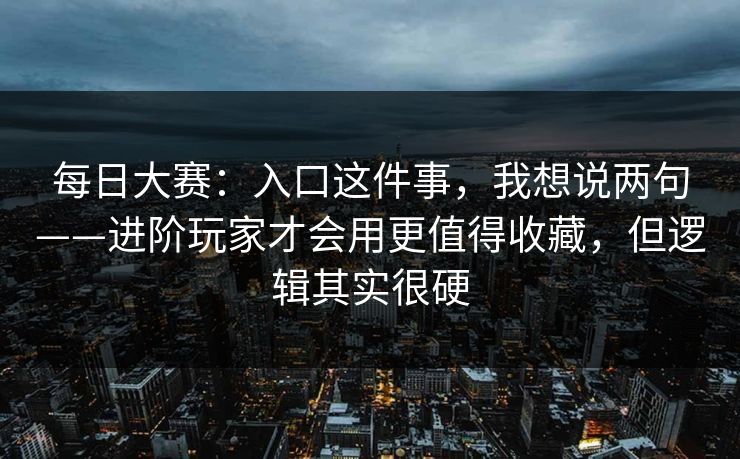 每日大赛：入口这件事，我想说两句——进阶玩家才会用更值得收藏，但逻辑其实很硬