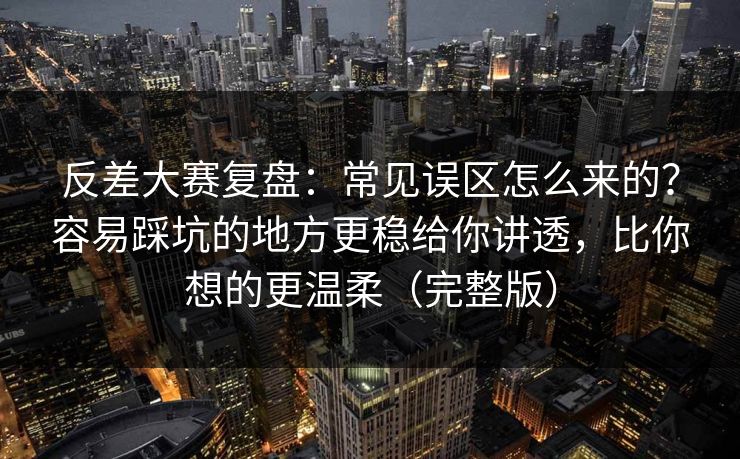 反差大赛复盘:常见误区怎么来的?容易踩坑的地方更稳给你讲透,比你想的更温柔(完整版) 反差大赛复盘:常见误区怎么来的?容易踩坑的地方更稳给你讲透,比你想的更温柔(完整版)