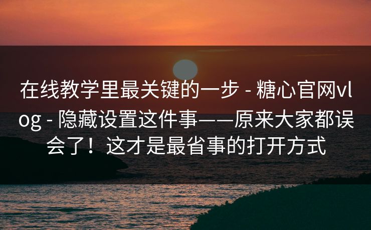 在线教学里最关键的一步 - 糖心官网vlog - 隐藏设置这件事——原来大家都误会了！这才是最省事的打开方式