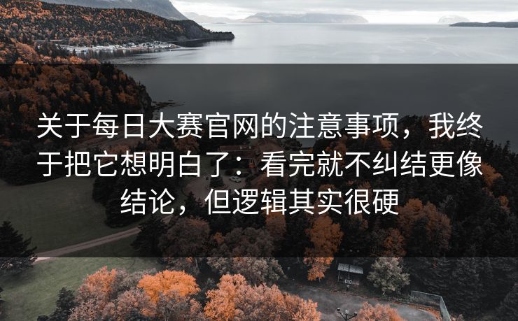 关于每日大赛官网的注意事项，我终于把它想明白了：看完就不纠结更像结论，但逻辑其实很硬