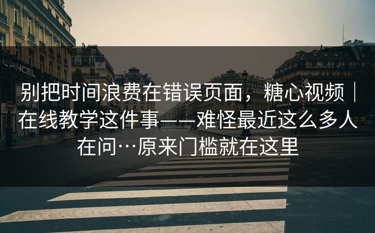 别把时间浪费在错误页面，糖心视频｜在线教学这件事——难怪最近这么多人在问…原来门槛就在这里